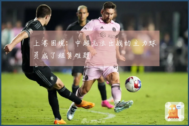 上港困境：中超无法出战的主力球员成了租赁难题
