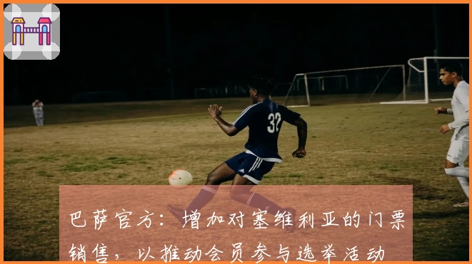 巴萨官方：增加对塞维利亚的门票销售，以推动会员参与选举活动