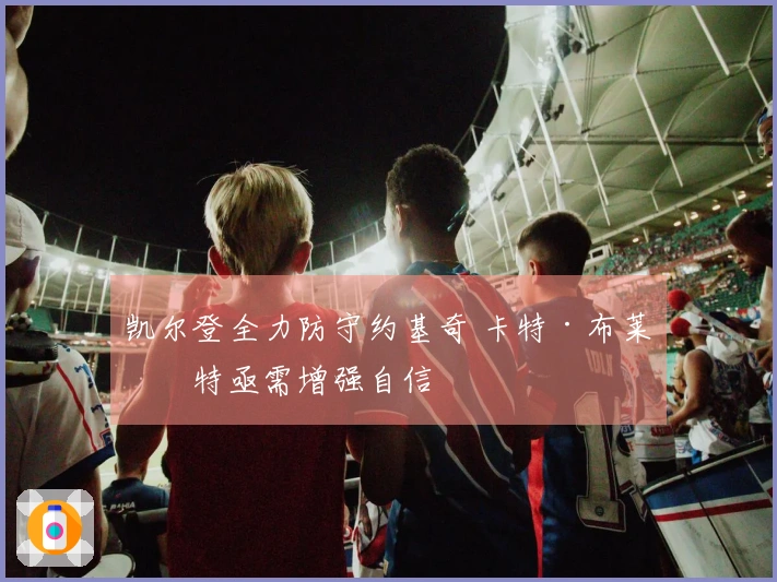 凯尔登全力防守约基奇 卡特·布莱恩特亟需增强自信