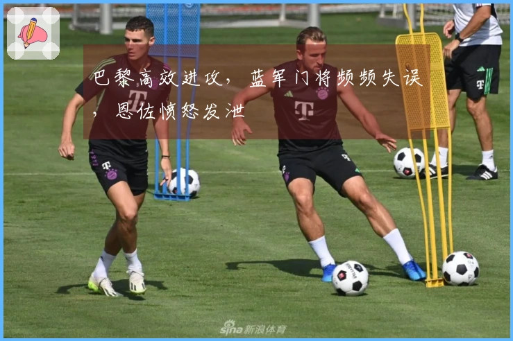 巴黎高效进攻，蓝军门将频频失误，恩佐愤怒发泄