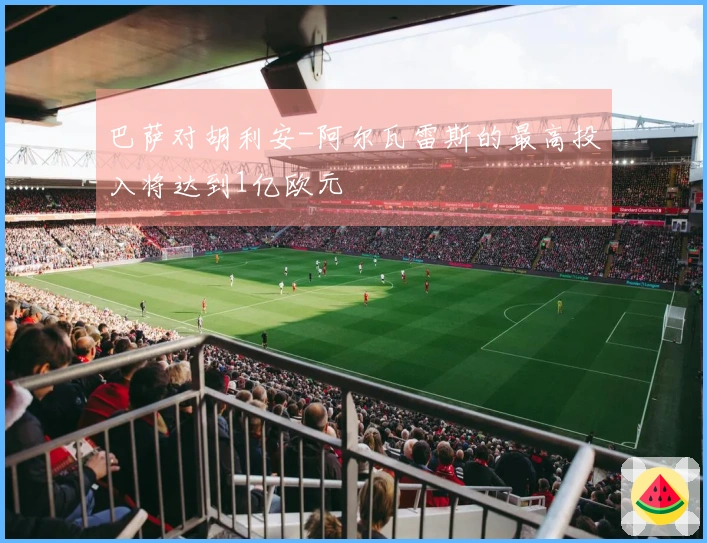 巴萨对胡利安-阿尔瓦雷斯的最高投入将达到1亿欧元