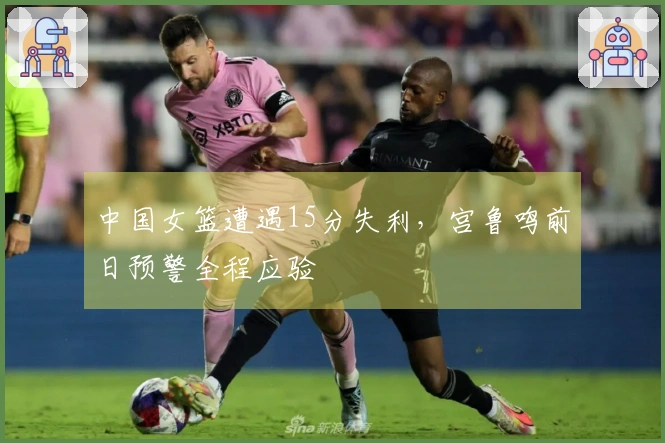 中国女篮遭遇15分失利，宫鲁鸣前日预警全程应验