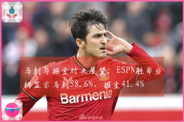 马刺与掘金对决展望：ESPN胜率分析显示马刺58.6%、掘金41.4%