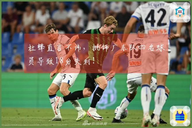 杜锋直言不讳，批评广东队四名球员导致18分失利！