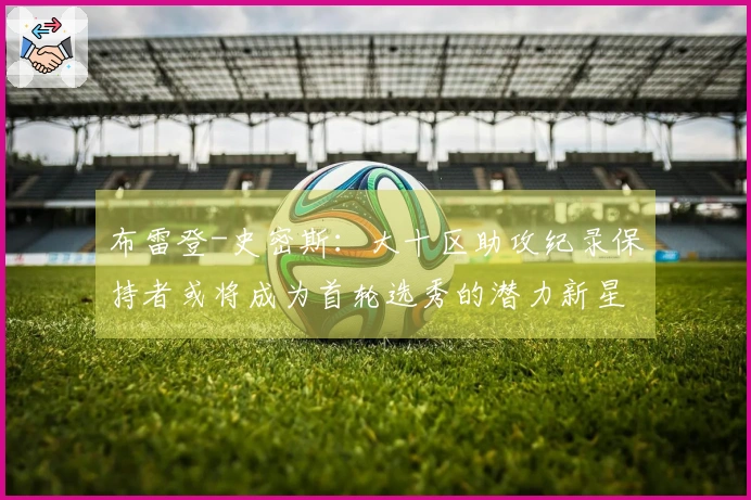 布雷登-史密斯：大十区助攻纪录保持者或将成为首轮选秀的潜力新星