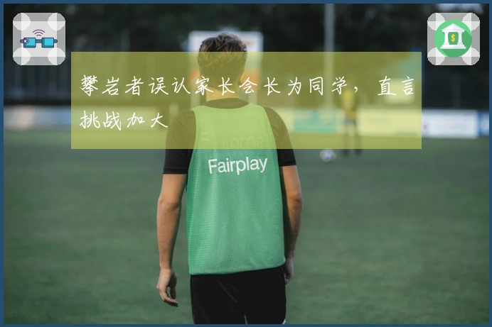 攀岩者误认家长会长为同学，直言挑战加大