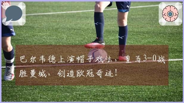 巴尔韦德上演帽子戏法，皇马3-0战胜曼城，创造欧冠奇迹！