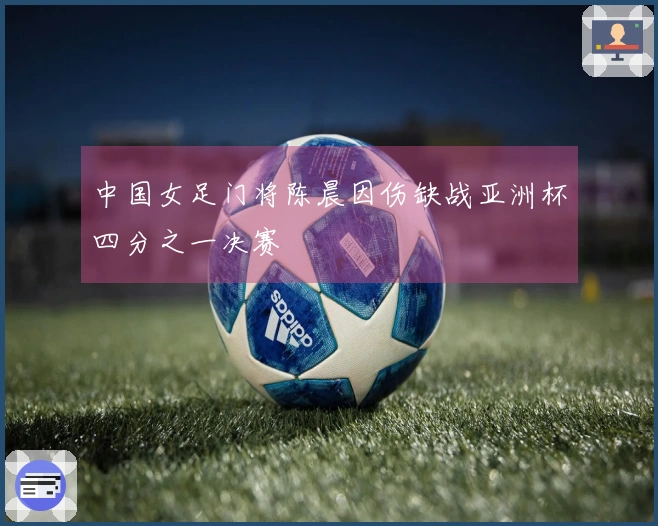中国女足门将陈晨因伤缺战亚洲杯四分之一决赛