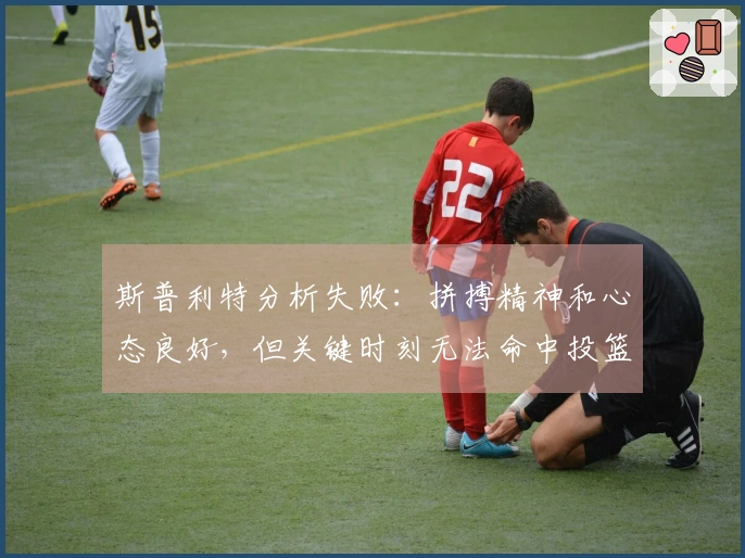 斯普利特分析失败：拼搏精神和心态良好，但关键时刻无法命中投篮