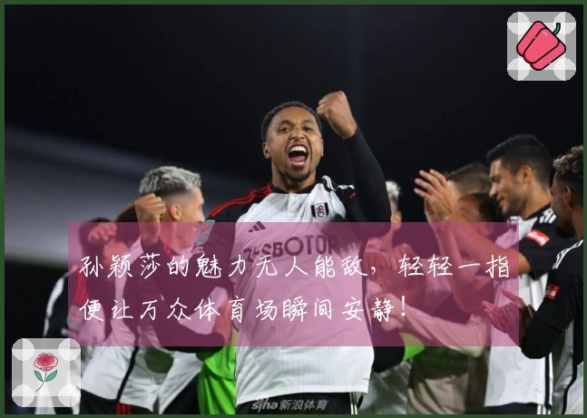 孙颖莎的魅力无人能敌，轻轻一指便让万众体育场瞬间安静！