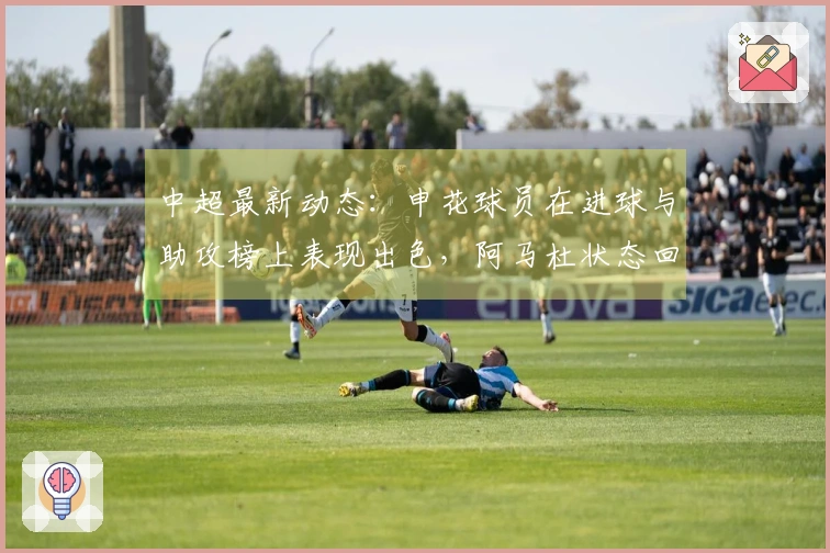 中超最新动态：申花球员在进球与助攻榜上表现出色，阿马杜状态回暖令人惊喜