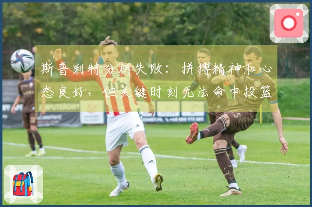 斯普利特分析失败：拼搏精神和心态良好，但关键时刻无法命中投篮