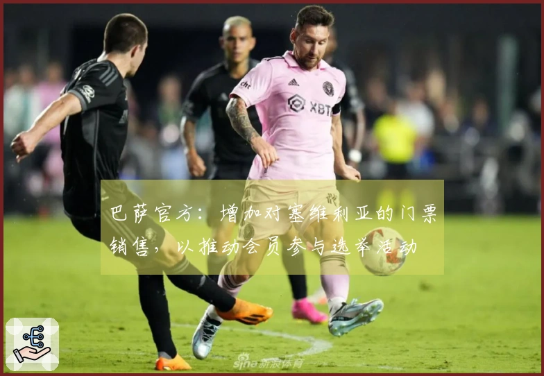 巴萨官方：增加对塞维利亚的门票销售，以推动会员参与选举活动