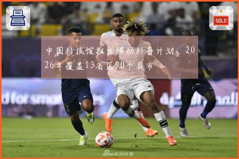 中国科技馆推出移动科普计划，2026年覆盖13省区90个县市
