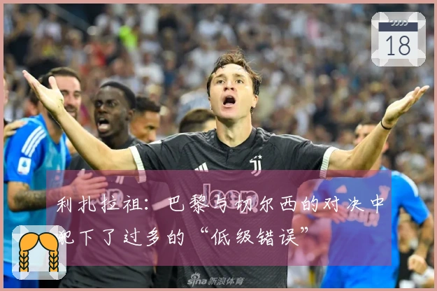 利扎拉祖：巴黎与切尔西的对决中犯下了过多的“低级错误”