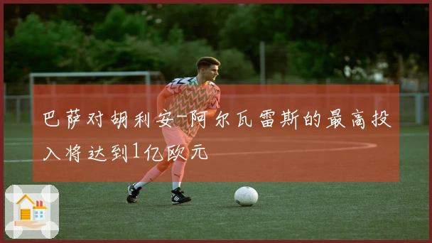 巴萨对胡利安-阿尔瓦雷斯的最高投入将达到1亿欧元