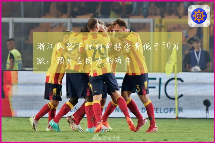 浙江队签下托利奇转会费低于50万欧，预计合同为期两年