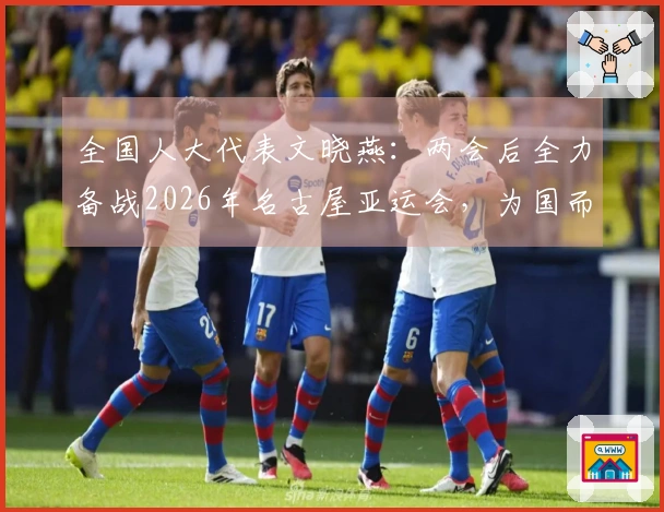 全国人大代表文晓燕:两会后全力备战2026年名古屋亚运会,为国而战